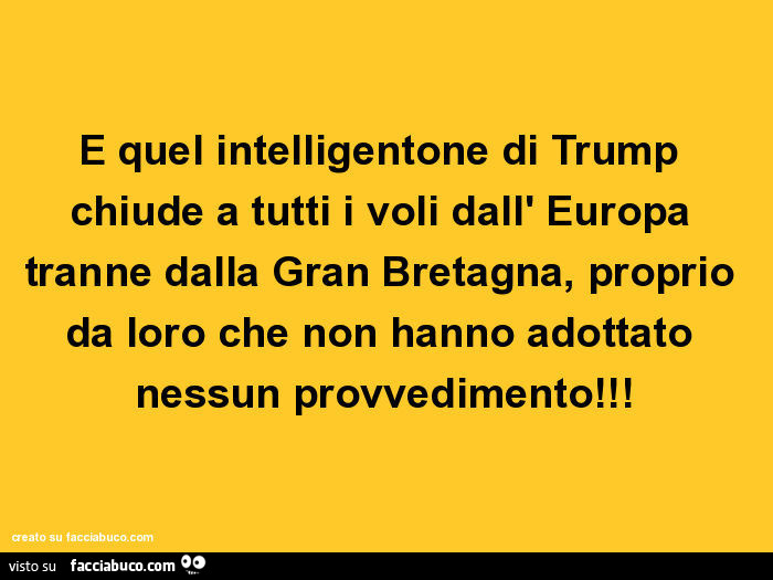 E quel intelligentone di trump chiude a tutti i voli dall' europa tranne dalla gran bretagna, proprio da loro che non hanno adottato nessun provvedimento