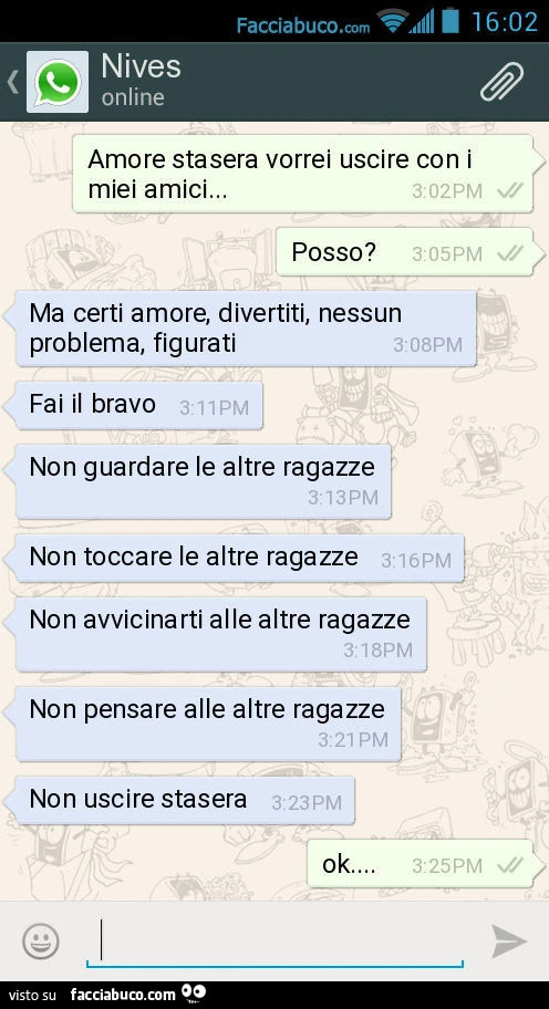 Amore stasera vorrei uscire con i miei amici&hellip; Posso? Ma certi amore, divertiti, nessun problema, figurati. Fai il bravo. Non guardare le altre ragazze. Non toccare le altre ragazze. Non avvicinarti alle altre ragazze. Non pensare alle altre ragazze