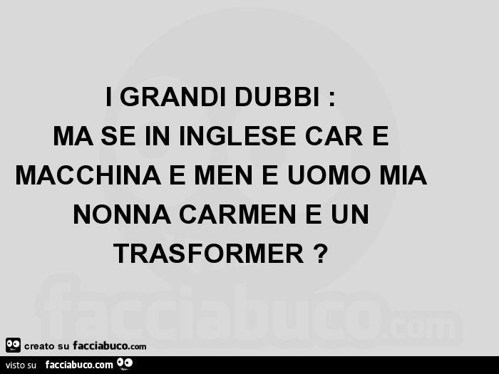 I grandi dubbi: ma se in inglese car è macchina e men è uomo mia nonna carmen è un trasformer?
