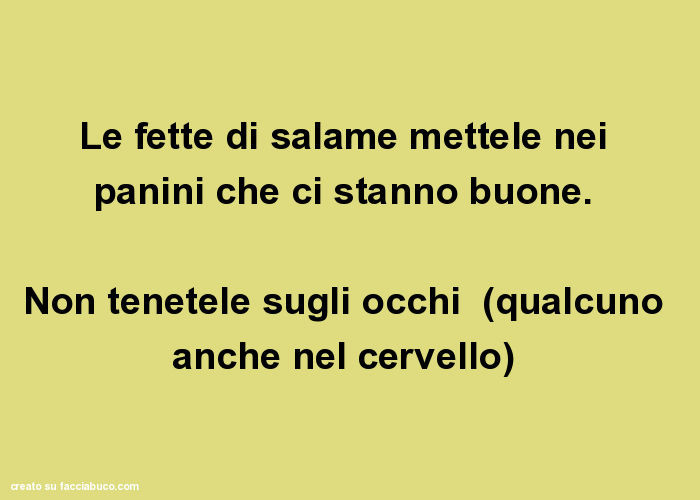 Le fette di salame mettele nei panini che ci stanno buone. Non tenetele sugli occhi (qualcuno anche nel cervello)