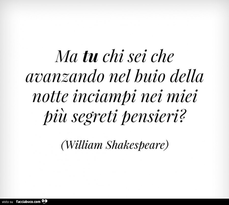 Ma tu chi sei che avanzando nel buio della notte inciampi nei miei più segreti pensieri? William Shakespeare