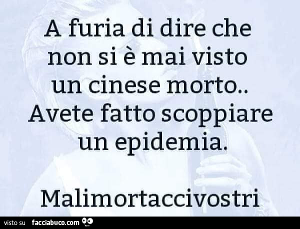 A furia di dire che non si è mai visto un cinese morto. Avete fatto scoppiare un epidemia. Malimortaccivostri