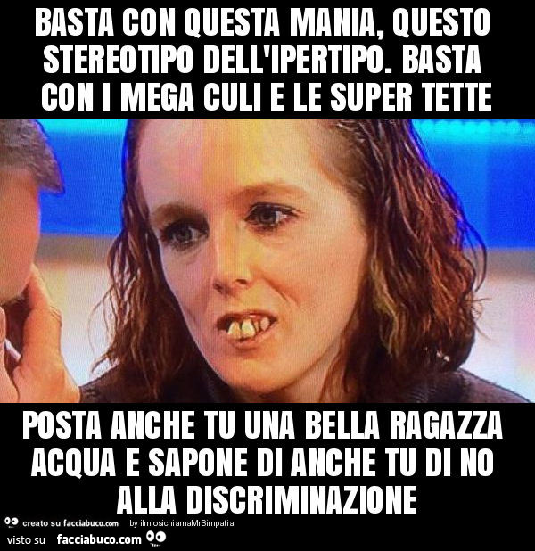 Basta con questa mania, questo stereotipo dell'ipertipo. Basta con i mega culi e le super tette posta anche tu una bella ragazza acqua e sapone di anche tu di no alla discriminazione
