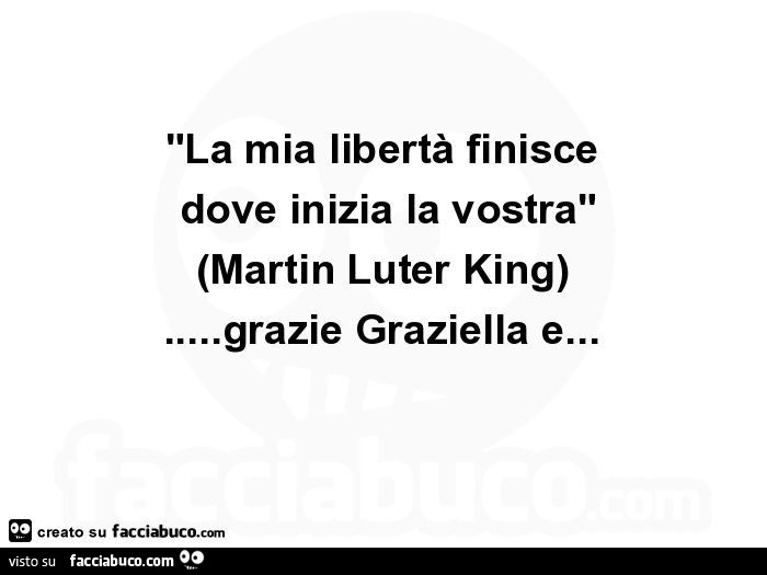 La mia libertà finisce dove inizia la vostra. Martin luter king… grazie graziella e