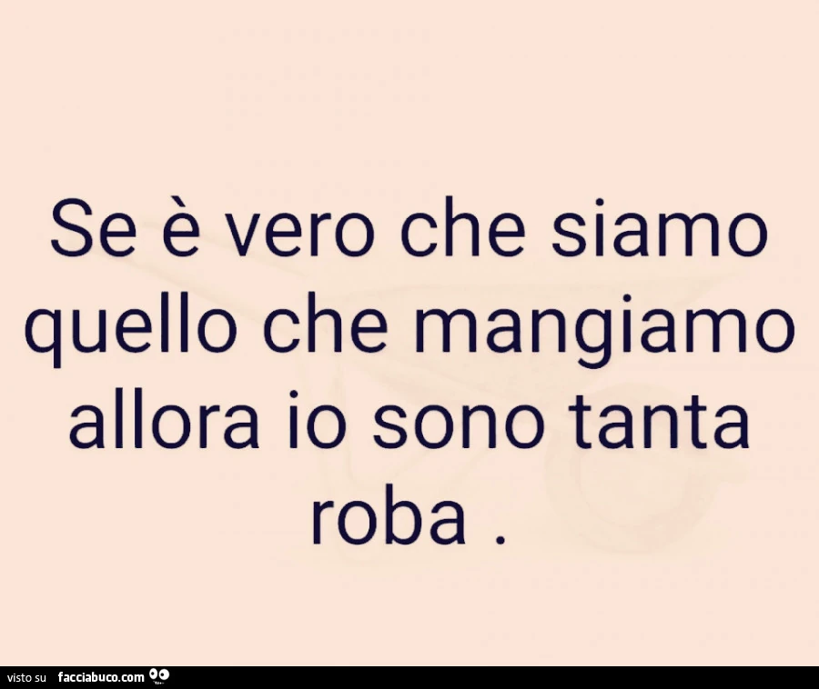 Se è vero che siamo quello che mangiamo allora io sono tanta roba