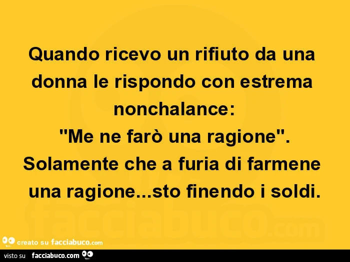 Quando ricevo un rifiuto da una donna le rispondo con estrema nonchalance: "me ne farò una ragione". Solamente che a furia di farmene una ragione&hellip; sto finendo i soldi
