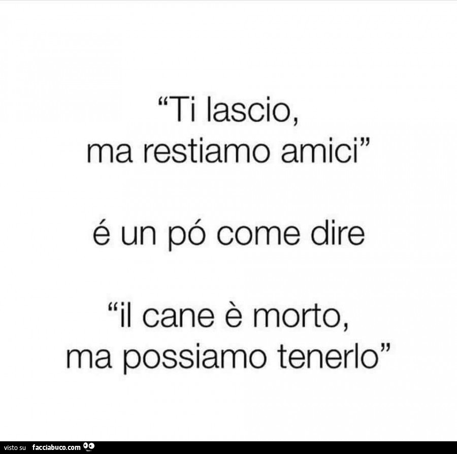 Ti lascio, ma restiamo amici è un po' come dire il cane è morto, ma possiamo tenerlo