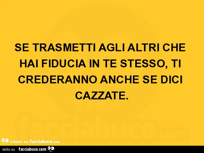Se trasmetti agli altri che hai fiducia in te stesso, ti crederanno anche se dici cazzate