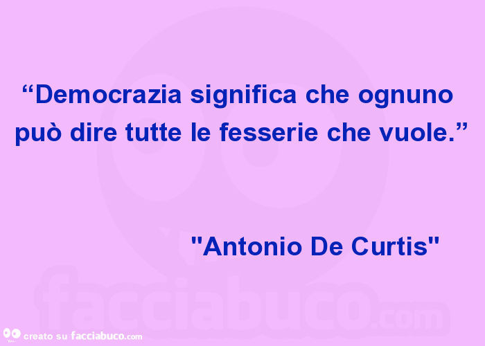 “democrazia significa che ognuno può dire tutte le fesserie che vuole. ” "Antonio de curtis"