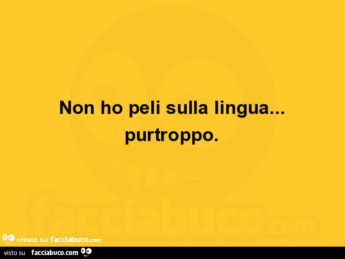 Non ho peli sulla lingua… purtroppo