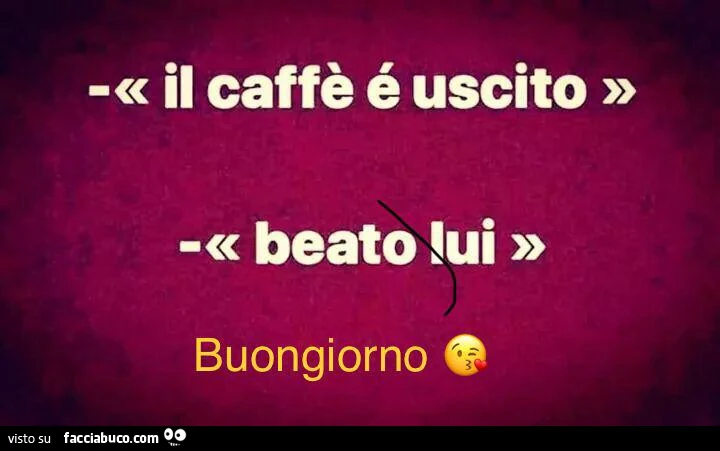Il caffè è uscito beato lui. Buongiorno