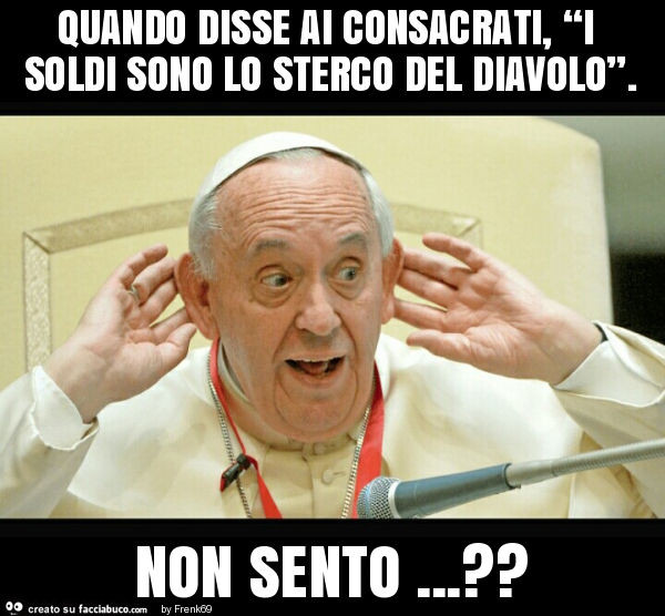 Quando disse ai consacrati, “i soldi sono lo sterco del diavolo”. Non sento… ?