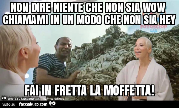 Non dire niente che non sia wow chiamami in un modo che non sia hey fai in fretta la moffetta