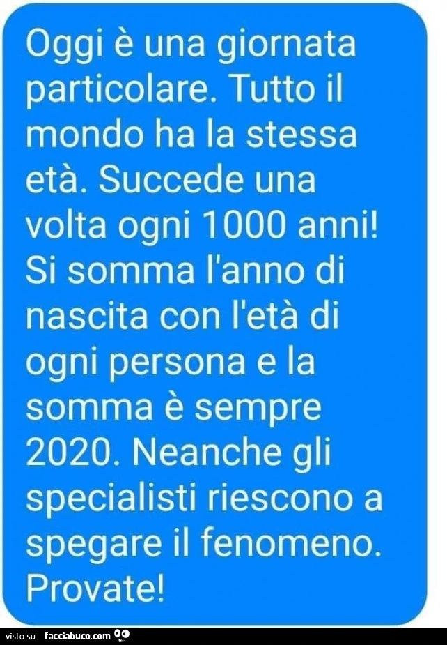 Oggi è una giornata particolare. Tutto il mondo ha la stessa età. Succede una volta ogni 1000 anni! Si somma l'anno di nascita con l'età di ogni persona e la somma è sempre 2020