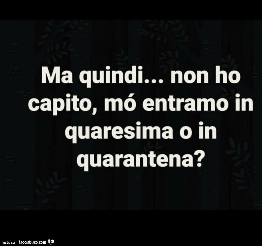 Ma quindi… non ho capito, mé entramo in quaresima o in quarantena?