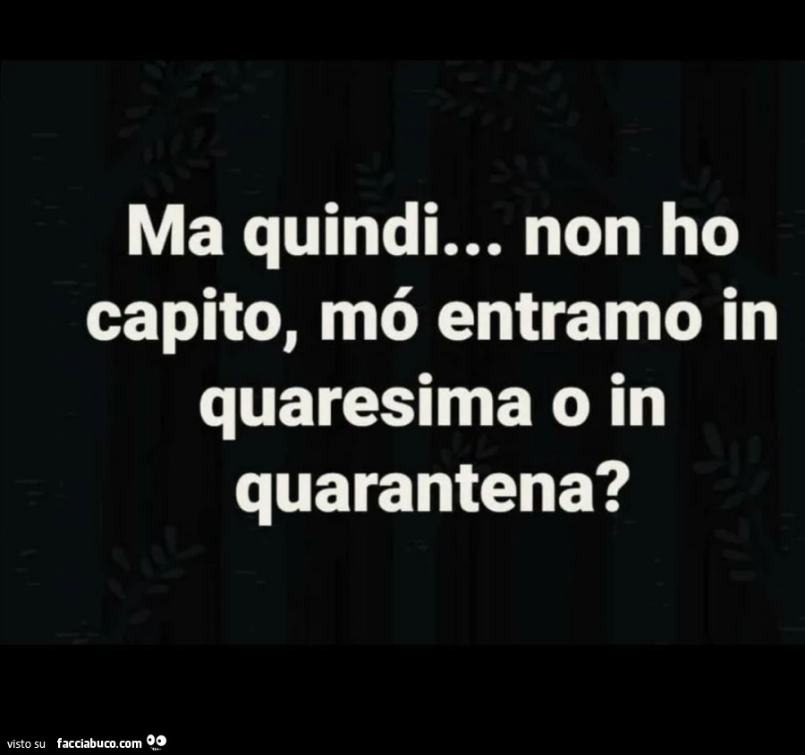 Ma quindi&hellip; non ho capito, mé entramo in quaresima o in quarantena?