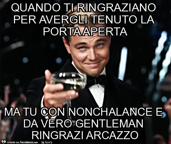 Quando ti ringraziano per avergli tenuto la porta aperta ma tu con nonchalance e da vero gentleman ringrazi arcazzo
