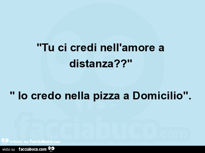 "tu ci credi nell'amore a distanza? " " Io credo nella pizza a domicilio"