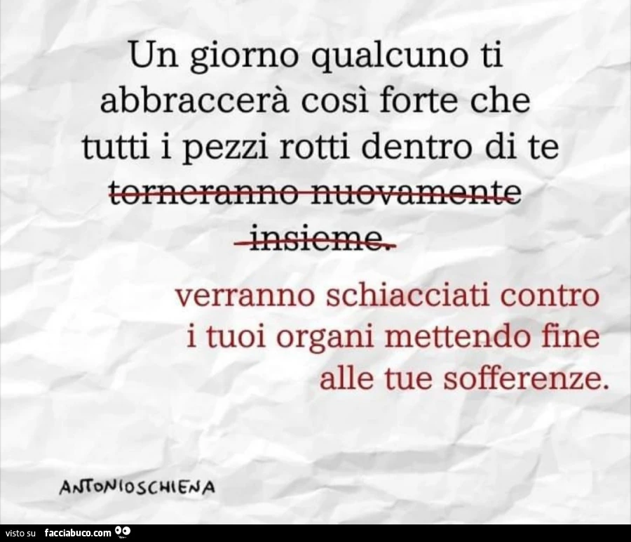 Un giorno qualcuno ti abbraccerà così forte che tutti i pezzi rotti dentro di te verranno schiacciati contro i tuoi organi mettendo fine alle tue sofferenze