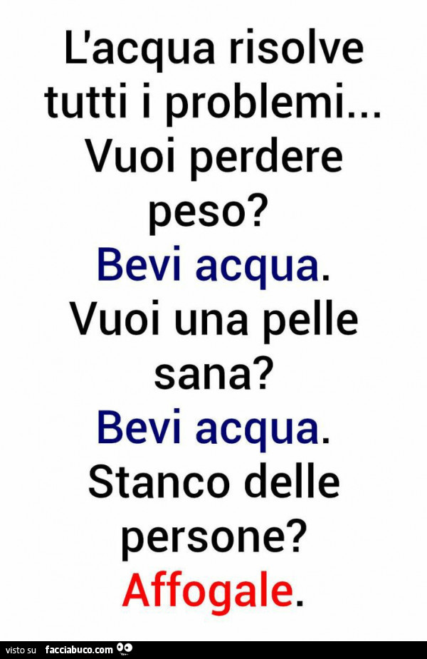 L'acqua risolve tutti i problemi… vuoi perdere peso? Bevi acqua. Vuoi una pelle sana? Bevi acqua. Stanco delle persone? Affogale