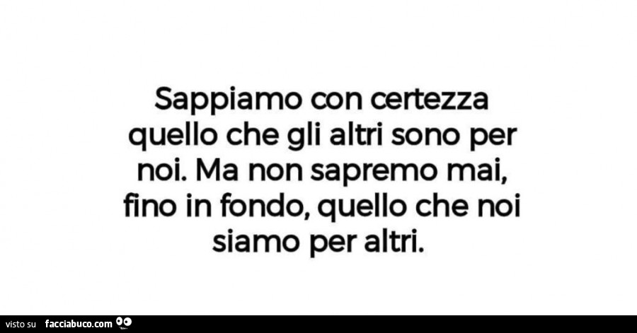 Sappiamo con certezza quello che gli altri sono per noi. Ma non sapremo mai, fino in fondo, quello che noi siamo per altri