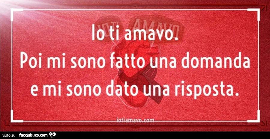 Io ti amavo poi mi sono fatto una domanda e mi sono dato una risposta