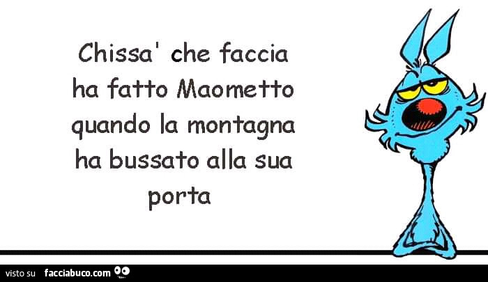 Chissà che faccia ha fatto Maometto quando la montagna ha bussato alla sua porta