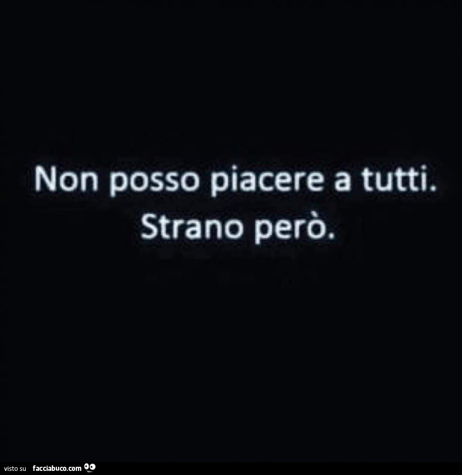 Non posso piacere a tutti. Strano però