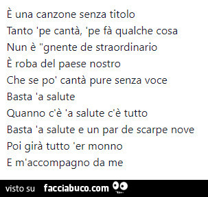 E una canzone senza titolo tanto pe cantà, pe fà qualche cosa nun è gnente de straordinario e roba del paese nostro che se po' cantà pure senza voce basta a salute quanno c'è a salute c'è tutto basta 'a salute e un par de scarpe nove