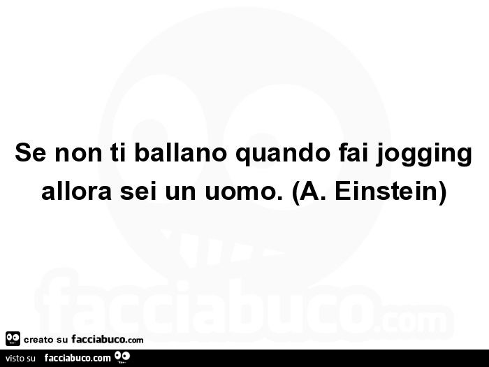 Se non ti ballano quando fai jogging allora sei un uomo. A. Einstein
