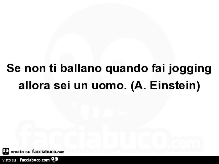 Se non ti ballano quando fai jogging allora sei un uomo. A. Einstein
