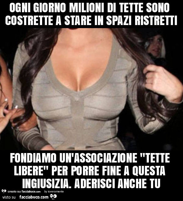 Ogni giorno milioni di tette sono costrette a stare in spazi ristretti fondiamo un'associazione "tette libere" per porre fine a questa ingiusizia. Aderisci anche tu