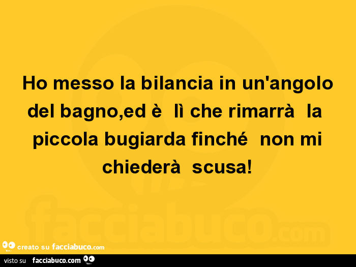 Ho messo la bilancia in un'angolo del bagno, ed è lì che rimarrà la piccola bugiarda finché non mi chiederà scusa
