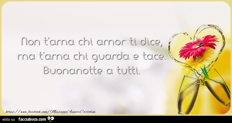 Non t'ama chi amor ti dice ma t'ama chi guarda e tace. Buonanotte a tutti