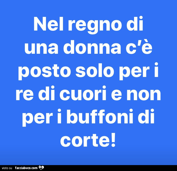 Nel regno di una donna c'è posto solo per i re di cuori e non per i buffoni di corte