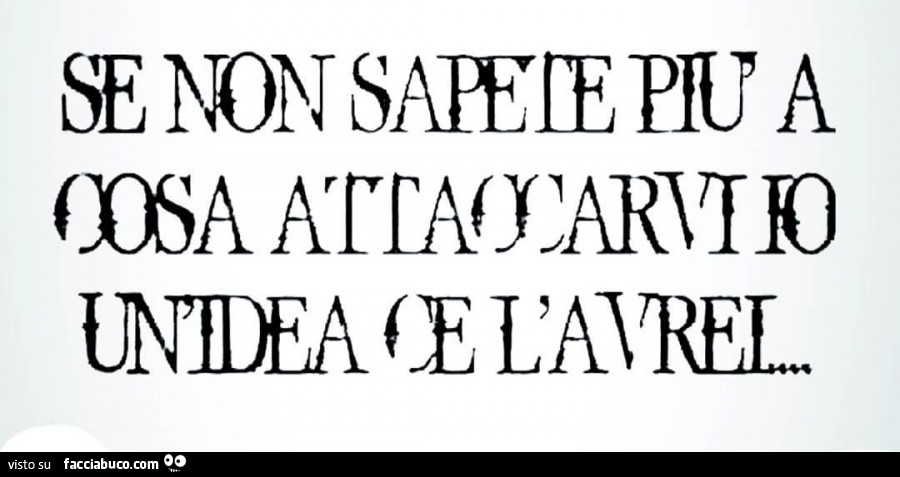 Se non sapete più a cosa attaccarvi io un'idea ce l'avrei