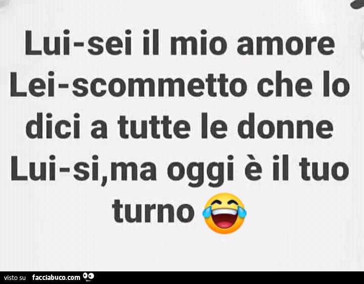 Lui: sei il mio amore. Lei: scommetto che lo dici a tutte le donne. Lui: si, ma oggi è il tuo turno