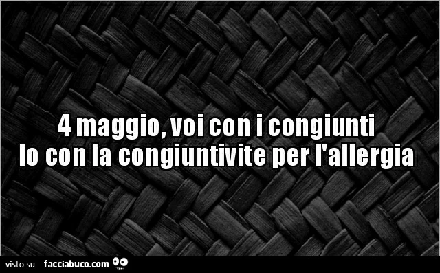 4 maggio, voi con i congiunti io con la congiuntivite per l'allergia