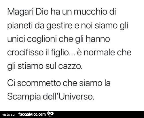 Magari dio ha un mucchio di pianeti da gestire e noi siamo gli unici coglioni che gli hanno crocifisso il figlio… è normale che gli stiamo sul cazzo. Ci scommetto che siamo la scampia dell'universo