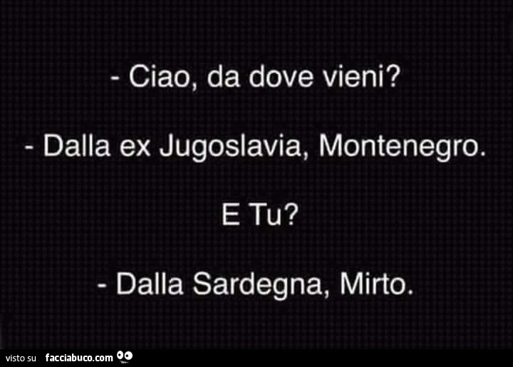 Ciao, da dove vieni? Dalla ex Jugoslavia, Montenegro. E tu? Dalla Sardegna, Mirto