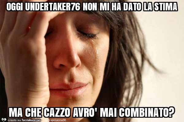 Oggi undertaker76 non mi ha dato la stima ma che cazzo avrò mai combinato?