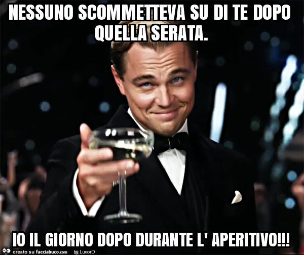 Nessuno scommetteva su di te dopo quella serata. Io il giorno dopo durante l' aperitivo