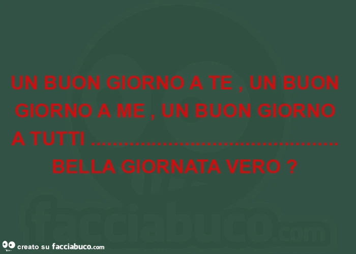 Un buon giorno a te, un buon giorno a me, un buon giorno a tutti&hellip; bella giornata vero?