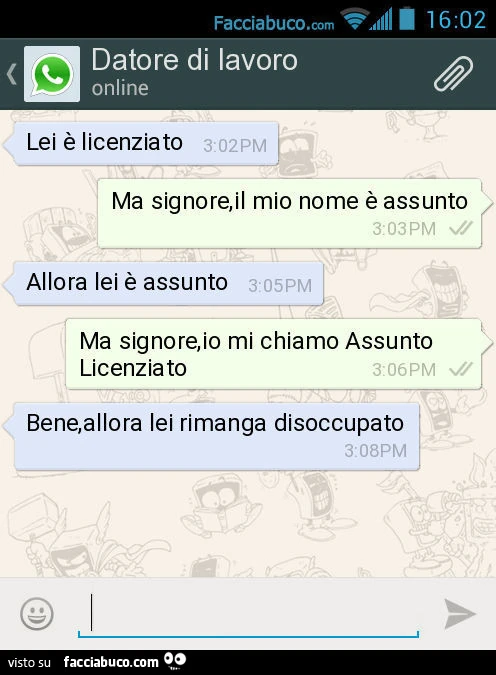 Lei è licenziato. Ma signore, il mio nome è assunto. Allora lei è assunto. Ma signore, io mi chiamo Assunto Licenziato. Bene, allora lei rimanga disoccupato