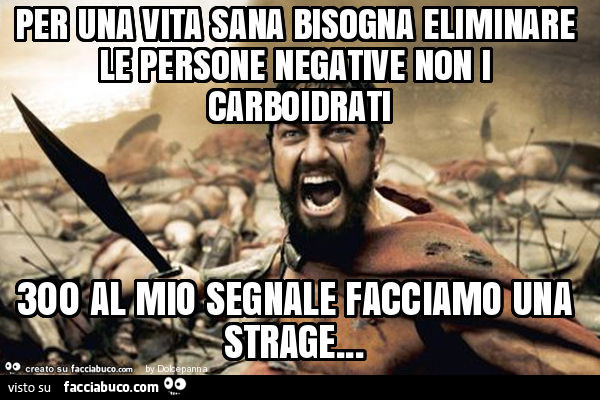 Per una vita sana bisogna eliminare le persone negative non i carboidrati 300 al mio segnale facciamo una strage