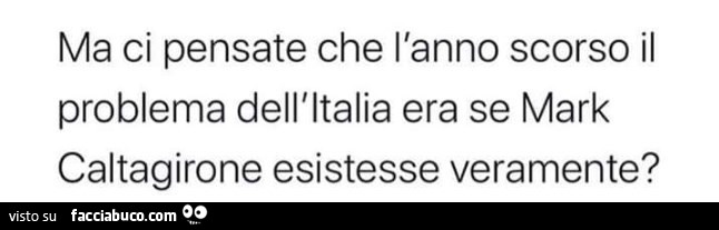 Ma ci pensate che l'anno scorso il problema dell'italia era se mark caltagirone esistesse veramente?