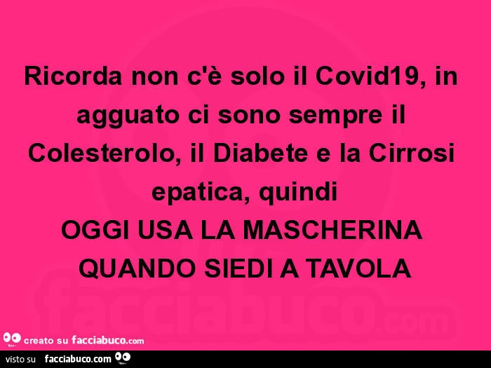 Ricorda non c'è solo il covid19, in agguato ci sono sempre il colesterolo, il diabete e la cirrosi epatica, quindi oggi usa la mascherina quando siedi a tavola