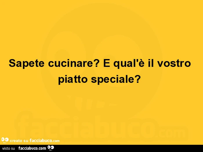 Sapete cucinare? E qual'è il vostro piatto speciale?