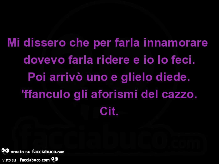 Mi dissero che per farla innamorare dovevo farla ridere e io lo feci. Poi arrivò uno e glielo diede. Ffanculo gli aforismi del cazzo