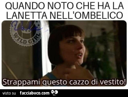 Quando noto che ha la lanetta nell'ombelico. Strappami questo cazzo di vestito